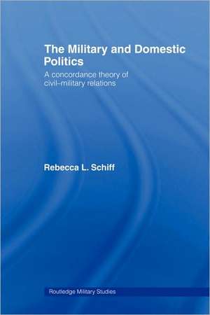 The Military and Domestic Politics: A Concordance Theory of Civil-Military Relations de Rebecca L. Schiff