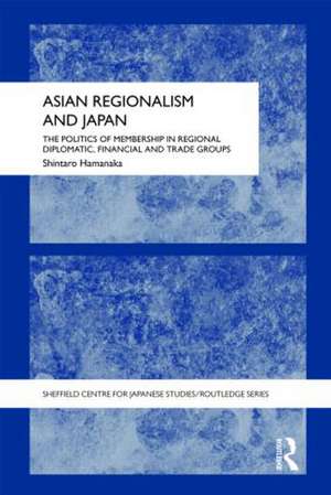 Asian Regionalism and Japan: The Politics of Membership in Regional Diplomatic, Financial and Trade Groups de Shintaro Hamanaka