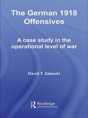 The German 1918 Offensives: A Case Study in The Operational Level of War de David T. Zabecki