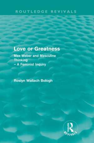 Love or greatness (Routledge Revivals): Max Weber and masculine thinking de Roslyn Bologh