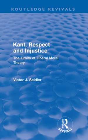 Kant, Respect and Injustice (Routledge Revivals): The Limits of Liberal Moral Theory de Victor Seidler