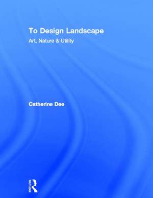 To Design Landscape: Art, Nature & Utility de Catherine Dee