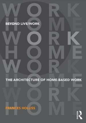 Beyond Live/Work: The Architecture of Home-based Work de Frances Holliss