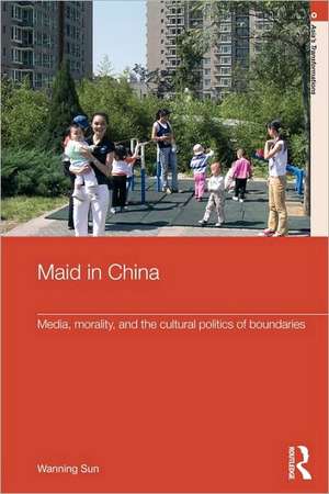 Maid In China: Media, Morality, and the Cultural Politics of Boundaries de Wanning Sun