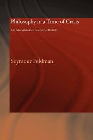 Philosophy in a Time of Crisis: Don Isaac Abravanel: Defender of the Faith de Seymour Feldman