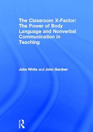 The Classroom X-Factor: The Power of Body Language and Non-verbal Communication in Teaching de John White