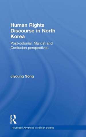 Human Rights Discourse in North Korea: Post-Colonial, Marxist and Confucian Perspectives de Jiyoung Song