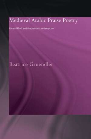 Medieval Arabic Praise Poetry: Ibn Al-Rumi and the Patron's Redemption de Beatrice Gruendler