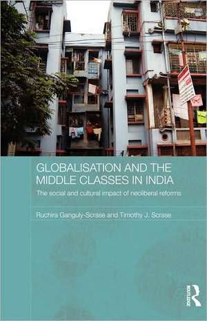 Globalisation and the Middle Classes in India: The Social and Cultural Impact of Neoliberal Reforms de Ruchira Ganguly-Scrase