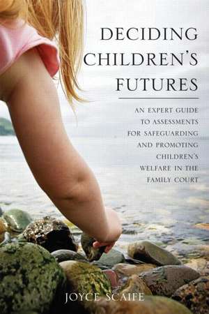 Deciding Children's Futures: An Expert Guide to Assessments for Safeguarding and Promoting Children's Welfare in the Family Court de Joyce Scaife