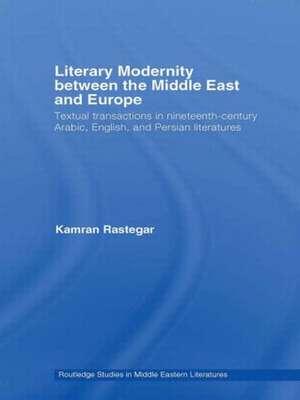 Literary Modernity Between the Middle East and Europe: Textual Transactions in 19th Century Arabic, English and Persian Literatures de Kamran Rastegar