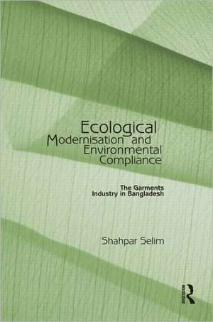 Ecological Modernisation and Environmental Compliance: The Garments Industry in Bangladesh de Shahpar Selim