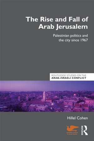 The Rise and Fall of Arab Jerusalem: Palestinian Politics and the City since 1967 de Hillel Cohen