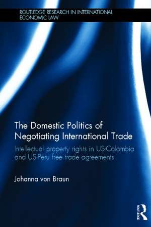 The Domestic Politics of Negotiating International Trade: Intellectual Property Rights in US-Colombia and US-Peru Free Trade Agreements de Johanna von Braun