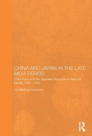 China and Japan in the Late Meiji Period: China Policy and the Japanese Discourse on National Identity, 1895-1904 de Urs Matthias Zachmann