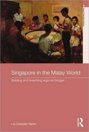 Singapore in the Malay World: Building and Breaching Regional Bridges de Lily Zubaidah Rahim