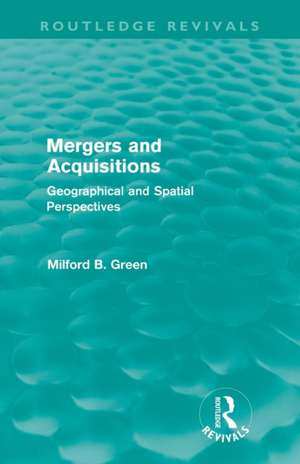 Mergers and Acquisitions (Routledge Revivals): Geographical and spatial persspectives de Milford B. Green