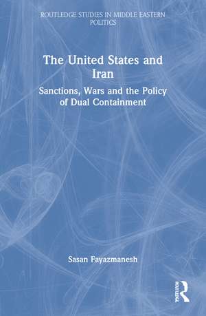 The United States and Iran: Sanctions, Wars and the Policy of Dual Containment de Sasan Fayazmanesh