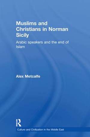 Muslims and Christians in Norman Sicily: Arabic-Speakers and the End of Islam de Dr Alexander Metcalfe