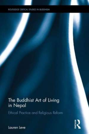 The Buddhist Art of Living in Nepal: Ethical Practice and Religious Reform de Lauren Leve