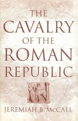 The Cavalry of the Roman Republic de Jeremiah B. McCall