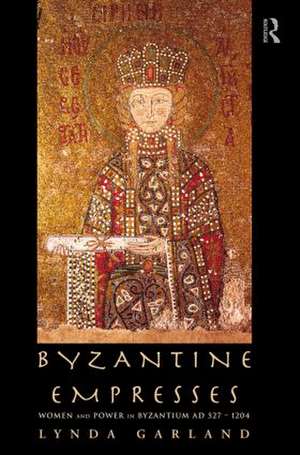 Byzantine Empresses: Women and Power in Byzantium AD 527-1204 de Lynda Garland