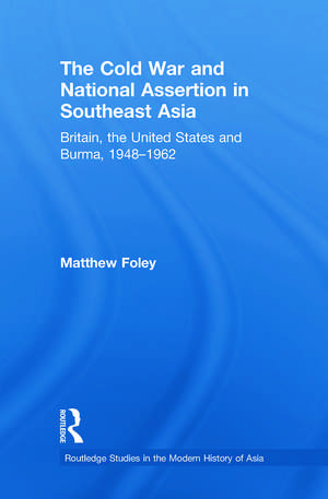 The Cold War and National Assertion in Southeast Asia: Britain, the United States and Burma, 1948–1962 de Matthew Foley