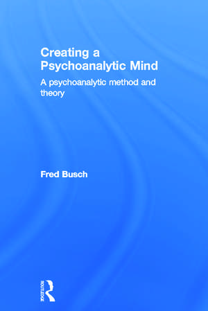 Creating a Psychoanalytic Mind: A psychoanalytic method and theory de Fred Busch