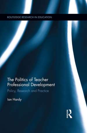 The Politics of Teacher Professional Development: Policy, Research and Practice de Ian Hardy