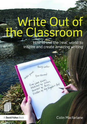 Write Out of the Classroom: How to use the 'real' world to inspire and create amazing writing de Colin MacFarlane