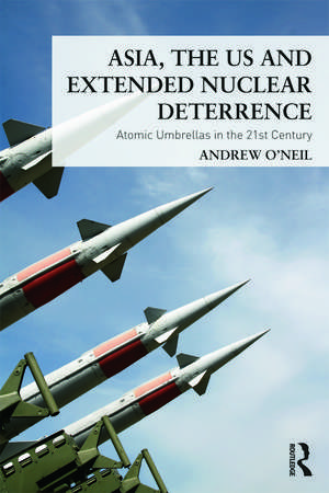 Asia, the US and Extended Nuclear Deterrence: Atomic Umbrellas in the Twenty-First Century de Andrew O'Neil