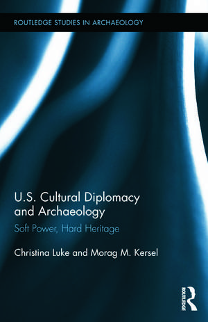 US Cultural Diplomacy and Archaeology: Soft Power, Hard Heritage de Christina Luke