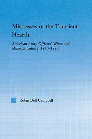 Mistresses of the Transient Hearth: American Army Officers' Wives and Material Culture, 1840-1880 de Robin D. Campbell