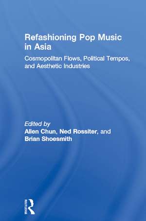 Refashioning Pop Music in Asia: Cosmopolitan Flows, Political Tempos, and Aesthetic Industries de Allen Chun