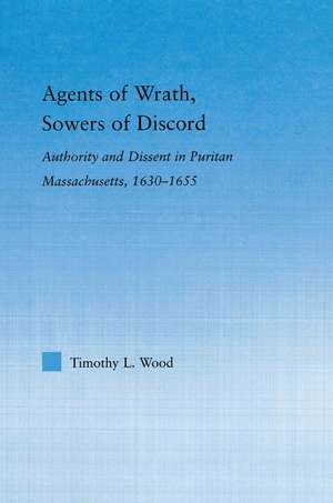 Agents of Wrath, Sowers of Discord: Authority and Dissent in Puritan Massachusetts, 1630-1655 de Timothy L. Wood