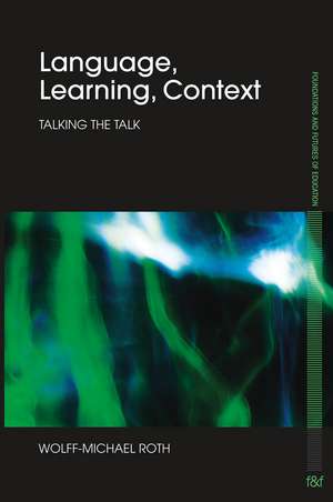 Language, Learning, Context: Talking the Talk de Wolff-Michael Roth