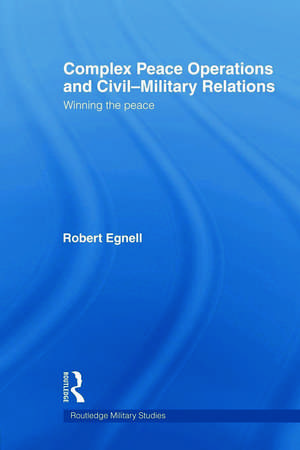 Complex Peace Operations and Civil-Military Relations: Winning the Peace de Robert Egnell