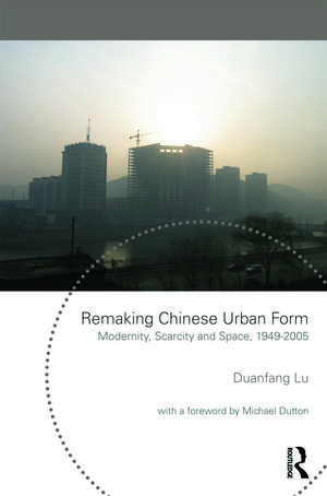 Remaking Chinese Urban Form: Modernity, Scarcity and Space, 1949-2005 de Duanfang Lu