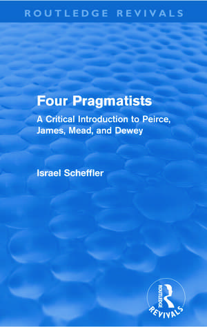 Four Pragmatists: A Critical Introduction to Peirce, James, Mead and Dewey de Israel Scheffler