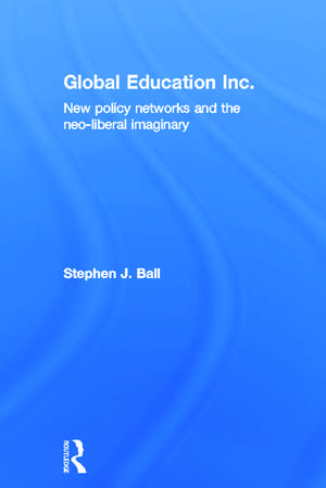 Global Education Inc.: New Policy Networks and the Neoliberal Imaginary de Stephen J. Ball