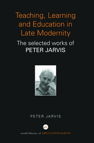 Teaching, Learning and Education in Late Modernity: The Selected Works of Peter Jarvis de Peter Jarvis