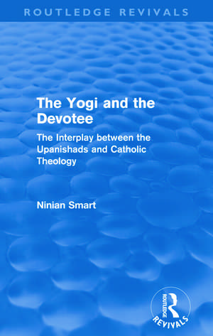 The Yogi and the Devotee (Routledge Revivals): The Interplay Between the Upanishads and Catholic Theology de Ninian Smart