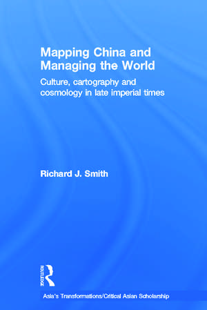 Mapping China and Managing the World: Culture, Cartography and Cosmology in Late Imperial Times de Richard J. Smith