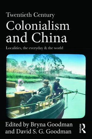 Twentieth Century Colonialism and China: Localities, the everyday, and the world de Bryna Goodman