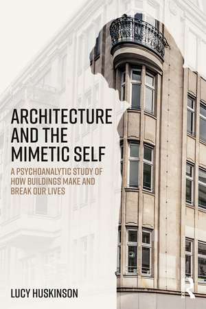 Architecture and the Mimetic Self: A Psychoanalytic Study of How Buildings Make and Break Our Lives de Lucy Huskinson