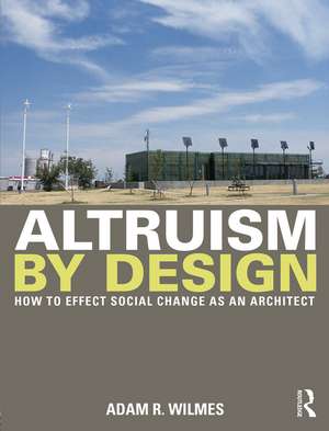 Altruism by Design: How To Effect Social Change as an Architect de Adam R. Wilmes