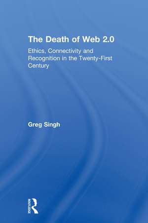 The Death of Web 2.0: Ethics, Connectivity and Recognition in the Twenty-First Century de Greg Singh