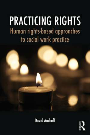 Practicing Rights: Human rights-based approaches to social work practice de David Androff