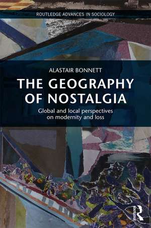 The Geography of Nostalgia: Global and Local Perspectives on Modernity and Loss de Alastair Bonnett