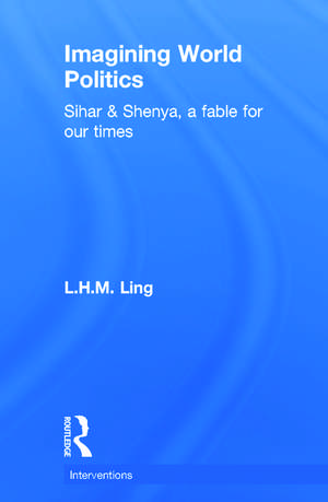 Imagining World Politics: Sihar & Shenya, A Fable for Our Times de L. H. M. Ling